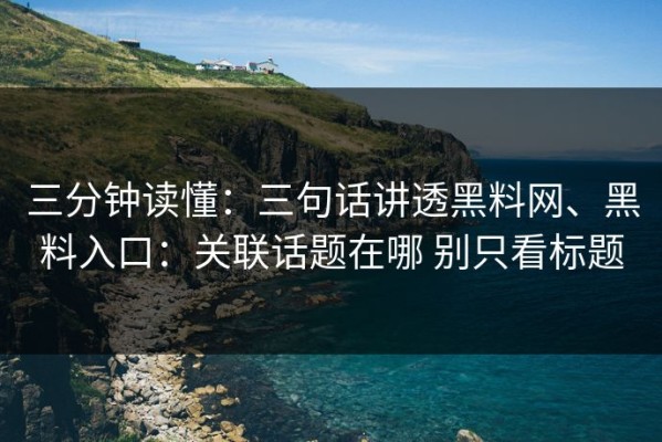 三分钟读懂：三句话讲透黑料网、黑料入口：关联话题在哪 别只看标题