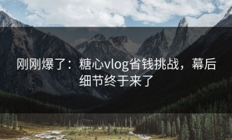 刚刚爆了：糖心vlog省钱挑战，幕后细节终于来了