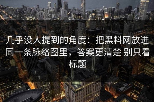 几乎没人提到的角度：把黑料网放进同一条脉络图里，答案更清楚 别只看标题