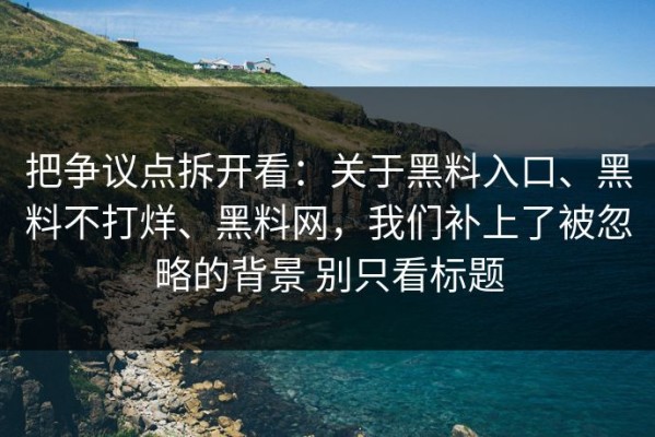 把争议点拆开看：关于黑料入口、黑料不打烊、黑料网，我们补上了被忽略的背景 别只看标题