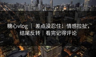 糖心vlog ｜ 差点没忍住：情感拉扯，结尾反转｜看完记得评论