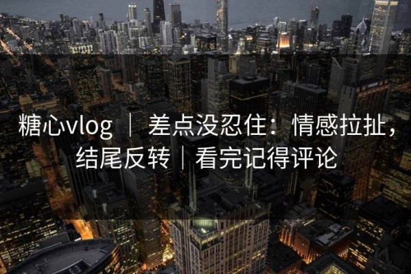 糖心vlog ｜ 差点没忍住：情感拉扯，结尾反转｜看完记得评论