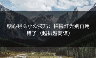 糖心镜头小众技巧：拍摄灯光别再用错了（越扒越离谱）