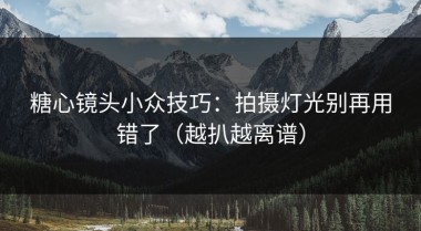 糖心镜头小众技巧：拍摄灯光别再用错了（越扒越离谱）