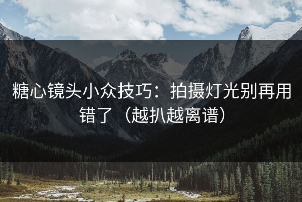 糖心镜头小众技巧：拍摄灯光别再用错了（越扒越离谱）