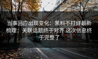 当事回应出现变化：黑料不打烊最新梳理：关联话题终于对齐 这次信息终于完整了