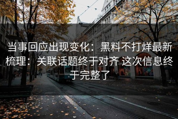 当事回应出现变化：黑料不打烊最新梳理：关联话题终于对齐 这次信息终于完整了