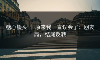 糖心镜头 ｜ 原来我一直误会了：朋友局，结尾反转