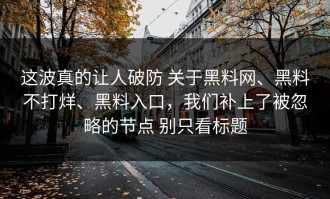 这波真的让人破防 关于黑料网、黑料不打烊、黑料入口，我们补上了被忽略的节点 别只看标题