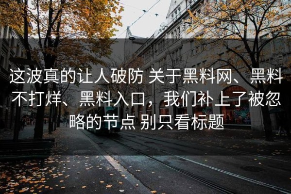 这波真的让人破防 关于黑料网、黑料不打烊、黑料入口，我们补上了被忽略的节点 别只看标题