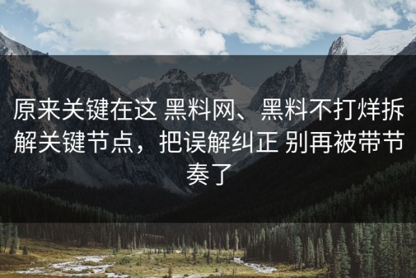 原来关键在这 黑料网、黑料不打烊拆解关键节点，把误解纠正 别再被带节奏了