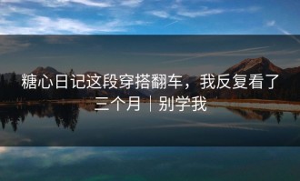 糖心日记这段穿搭翻车，我反复看了三个月｜别学我