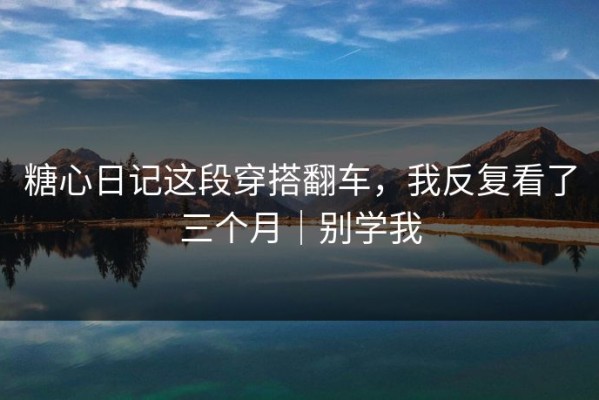 糖心日记这段穿搭翻车，我反复看了三个月｜别学我