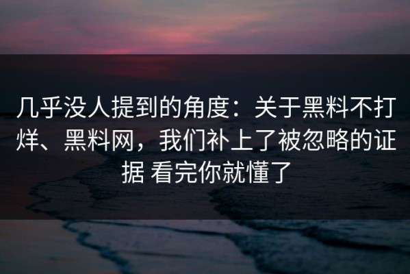 几乎没人提到的角度：关于黑料不打烊、黑料网，我们补上了被忽略的证据 看完你就懂了