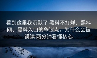 看到这里我沉默了 黑料不打烊、黑料网、黑料入口的争议点，为什么会被误读 两分钟看懂核心