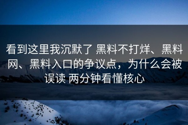 看到这里我沉默了 黑料不打烊、黑料网、黑料入口的争议点，为什么会被误读 两分钟看懂核心