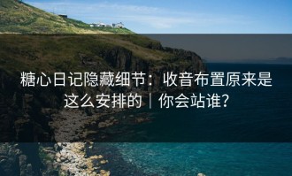 糖心日记隐藏细节：收音布置原来是这么安排的｜你会站谁？