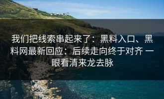我们把线索串起来了：黑料入口、黑料网最新回应：后续走向终于对齐 一眼看清来龙去脉
