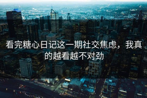 看完糖心日记这一期社交焦虑，我真的越看越不对劲