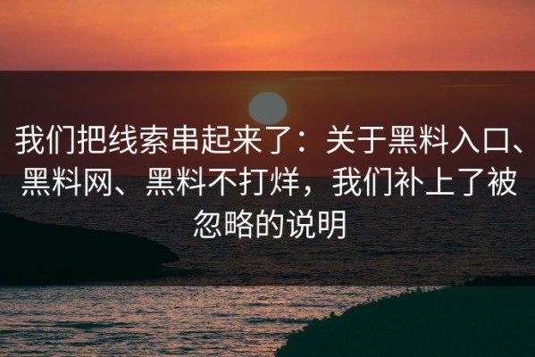 我们把线索串起来了：关于黑料入口、黑料网、黑料不打烊，我们补上了被忽略的说明