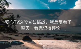 糖心TV这段省钱挑战，我反复看了一整天｜看完记得评论