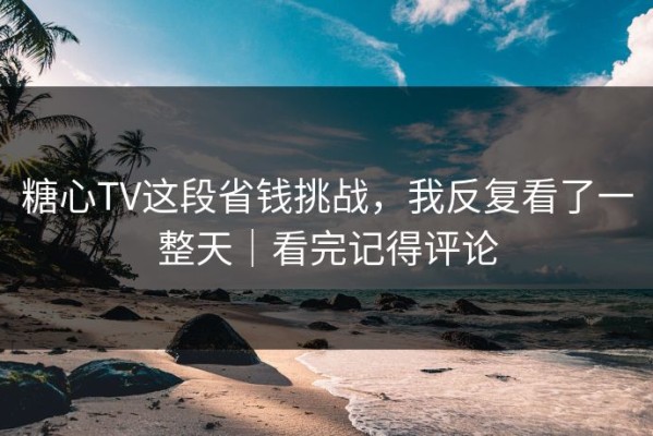 糖心TV这段省钱挑战，我反复看了一整天｜看完记得评论