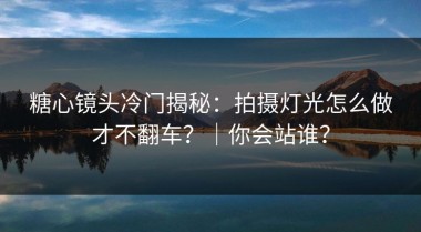糖心镜头冷门揭秘：拍摄灯光怎么做才不翻车？｜你会站谁？