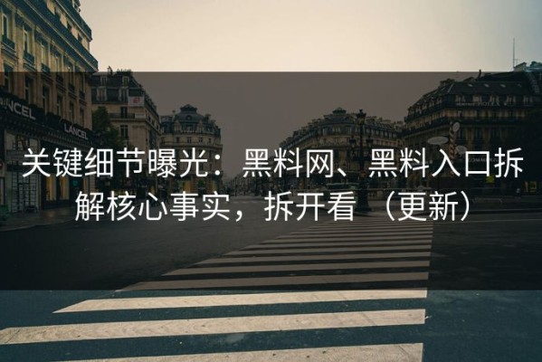 关键细节曝光：黑料网、黑料入口拆解核心事实，拆开看 （更新）