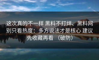 这次真的不一样 黑料不打烊、黑料网别只看热度：多方说法才是核心 建议先收藏再看 （破防）