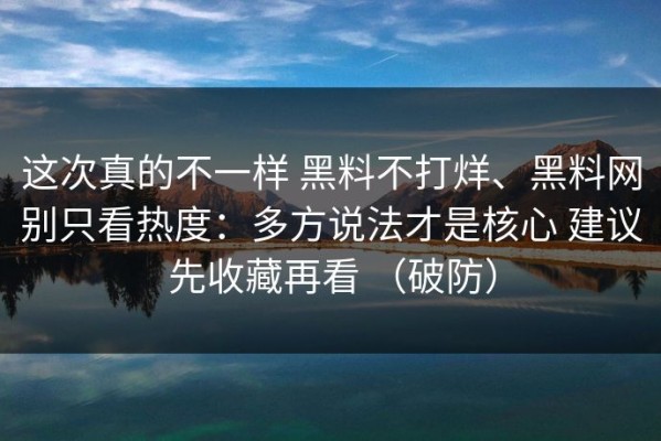 这次真的不一样 黑料不打烊、黑料网别只看热度：多方说法才是核心 建议先收藏再看 （破防）