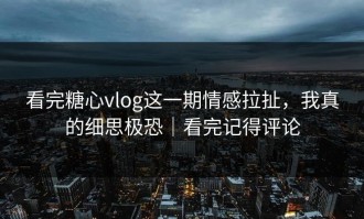 看完糖心vlog这一期情感拉扯，我真的细思极恐｜看完记得评论