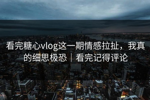 看完糖心vlog这一期情感拉扯，我真的细思极恐｜看完记得评论