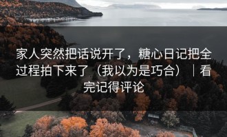 家人突然把话说开了，糖心日记把全过程拍下来了（我以为是巧合）｜看完记得评论