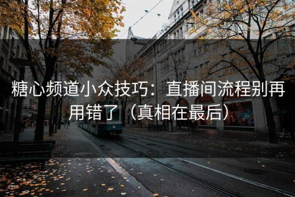 糖心频道小众技巧：直播间流程别再用错了（真相在最后）