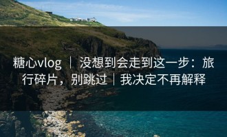 糖心vlog ｜ 没想到会走到这一步：旅行碎片，别跳过｜我决定不再解释