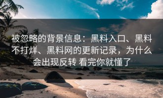 被忽略的背景信息：黑料入口、黑料不打烊、黑料网的更新记录，为什么会出现反转 看完你就懂了