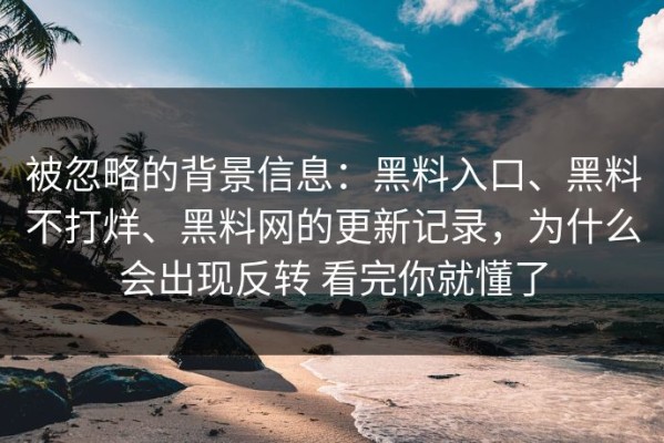 被忽略的背景信息：黑料入口、黑料不打烊、黑料网的更新记录，为什么会出现反转 看完你就懂了