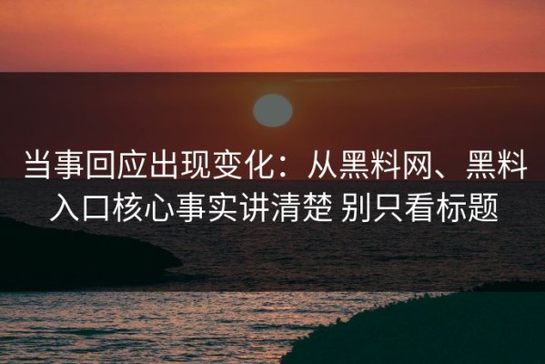 当事回应出现变化：从黑料网、黑料入口核心事实讲清楚 别只看标题
