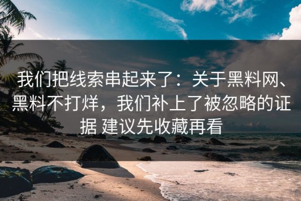 我们把线索串起来了：关于黑料网、黑料不打烊，我们补上了被忽略的证据 建议先收藏再看