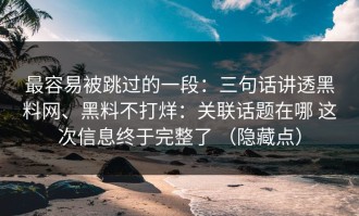 最容易被跳过的一段：三句话讲透黑料网、黑料不打烊：关联话题在哪 这次信息终于完整了 （隐藏点）