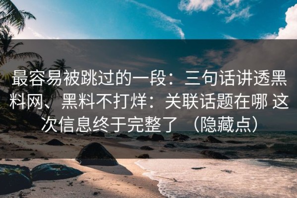 最容易被跳过的一段：三句话讲透黑料网、黑料不打烊：关联话题在哪 这次信息终于完整了 （隐藏点）