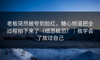 老板突然被夸到脸红，糖心频道把全过程拍下来了（细思极恐）｜我学会了放过自己