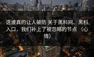 这波真的让人破防 关于黑料网、黑料入口，我们补上了被忽略的节点 （心情）