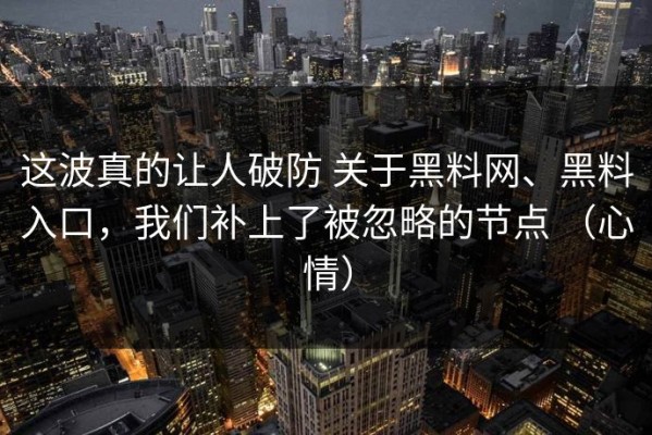 这波真的让人破防 关于黑料网、黑料入口，我们补上了被忽略的节点 （心情）