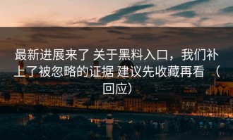 最新进展来了 关于黑料入口，我们补上了被忽略的证据 建议先收藏再看 （回应）