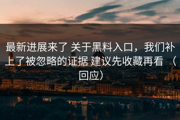最新进展来了 关于黑料入口，我们补上了被忽略的证据 建议先收藏再看 （回应）