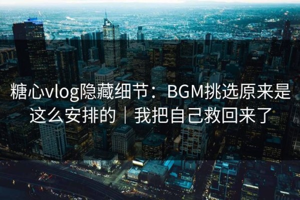 糖心vlog隐藏细节：BGM挑选原来是这么安排的｜我把自己救回来了