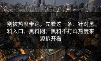 别被热度带跑，先看这一条：针对黑料入口、黑料网、黑料不打烊热度来源拆开看
