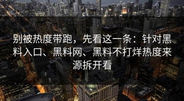 别被热度带跑，先看这一条：针对黑料入口、黑料网、黑料不打烊热度来源拆开看