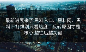 最新进展来了 黑料入口、黑料网、黑料不打烊别只看热度：反转原因才是核心 越往后越关键